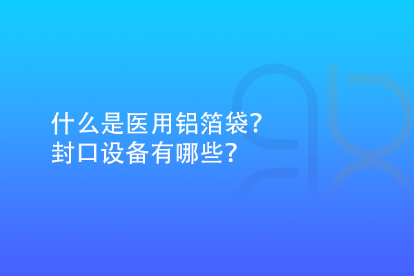 什么是醫用鋁箔袋？封口設備有哪些？