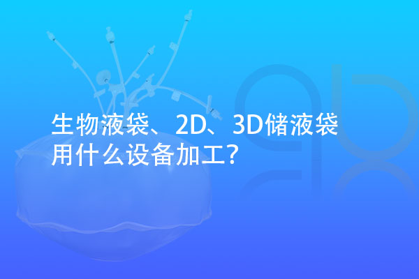 生物液袋、2D、3D儲液袋用什么設備加工？