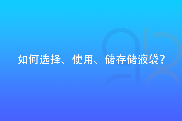 如何選擇、使用、儲存儲液袋？