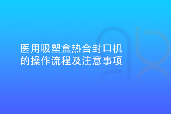 醫用吸塑盒熱合封口機的操作流程及注意事項
