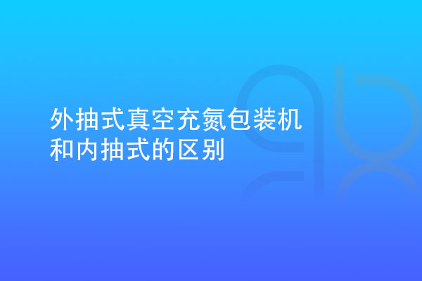 外抽式真空充氮包裝機和內抽式的區別