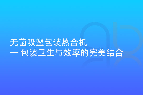 無菌吸塑包裝熱合機 — 包裝衛生與效率的完美結合
